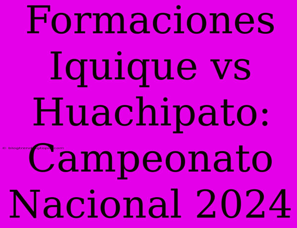 Formaciones Iquique Vs Huachipato: Campeonato Nacional 2024