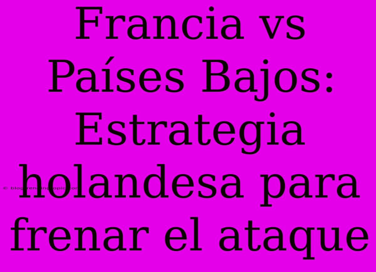 Francia Vs Países Bajos: Estrategia Holandesa Para Frenar El Ataque