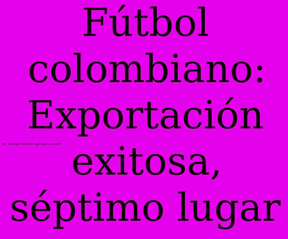 Fútbol Colombiano: Exportación Exitosa, Séptimo Lugar