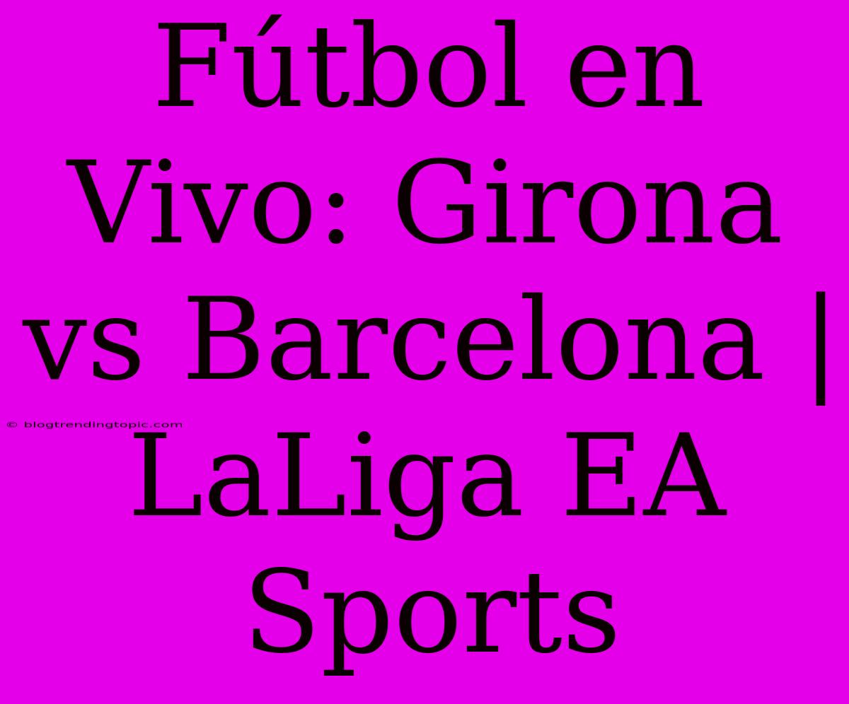 Fútbol En Vivo: Girona Vs Barcelona | LaLiga EA Sports