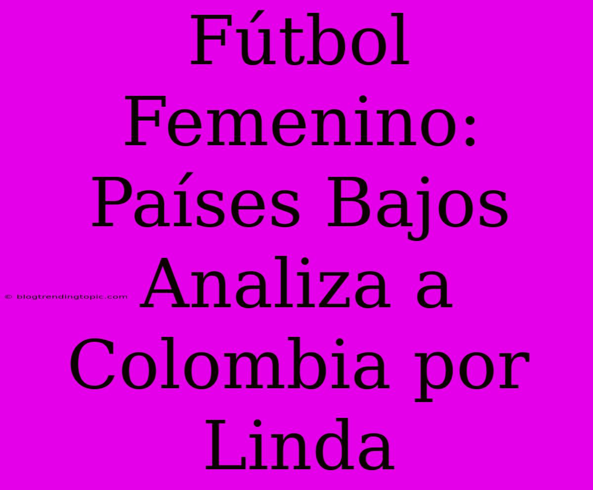 Fútbol Femenino: Países Bajos Analiza A Colombia Por Linda