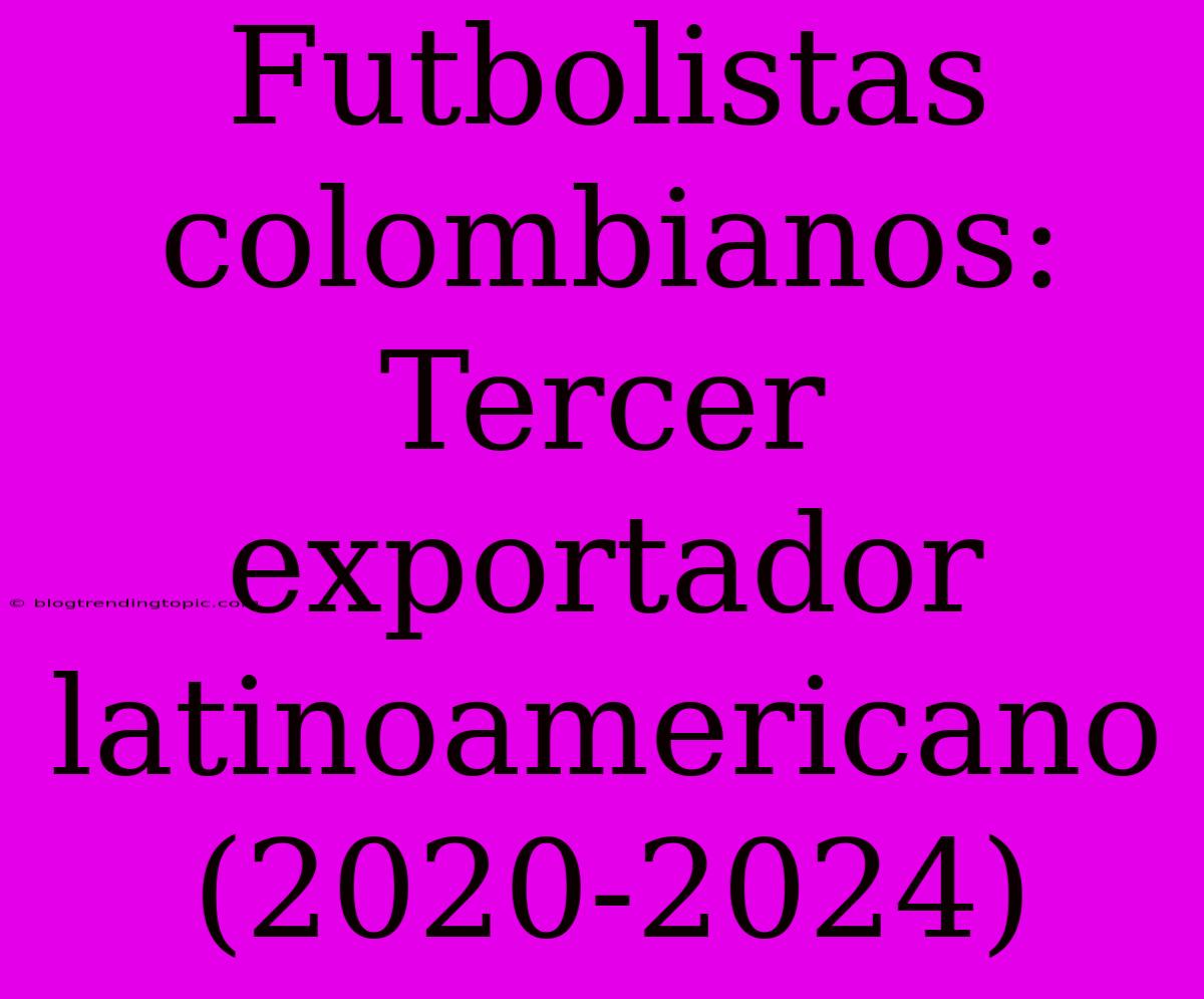 Futbolistas Colombianos: Tercer Exportador Latinoamericano (2020-2024)