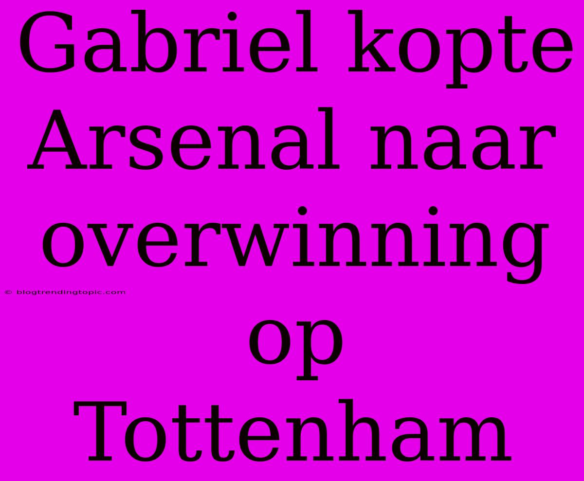 Gabriel Kopte Arsenal Naar Overwinning Op Tottenham