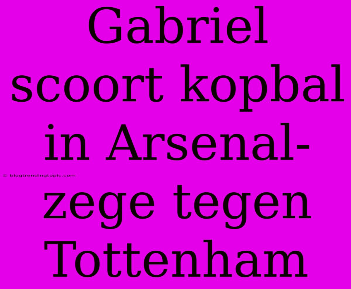 Gabriel Scoort Kopbal In Arsenal-zege Tegen Tottenham