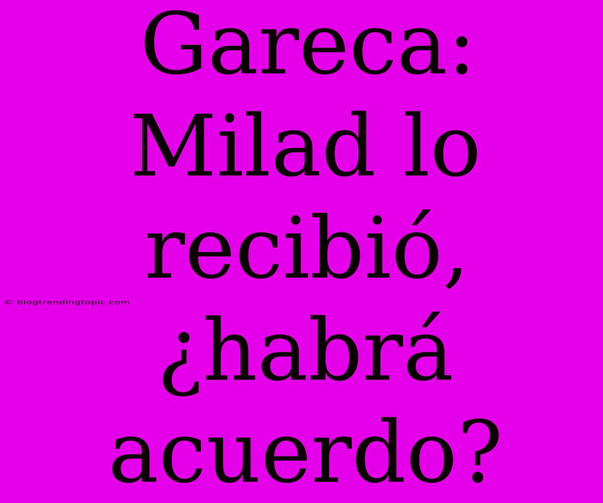 Gareca: Milad Lo Recibió, ¿habrá Acuerdo?