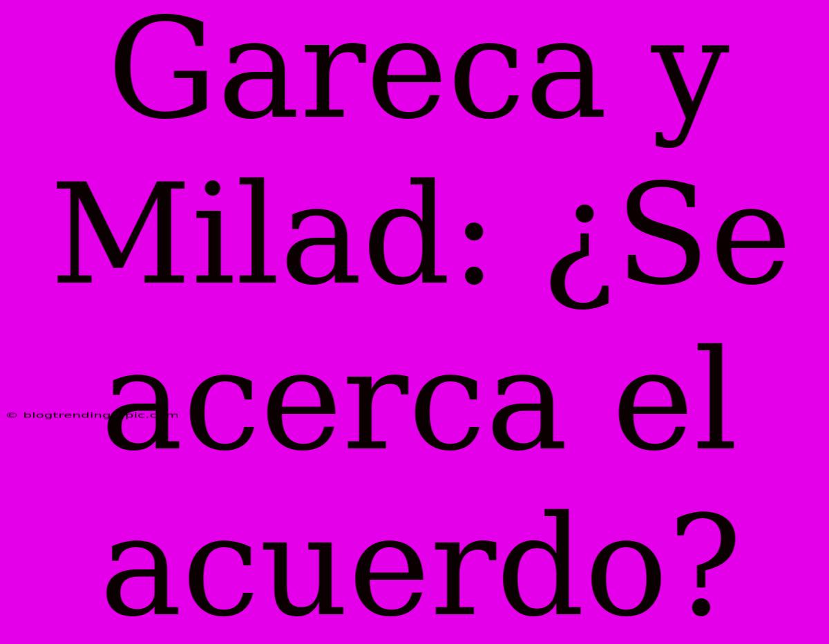 Gareca Y Milad: ¿Se Acerca El Acuerdo?