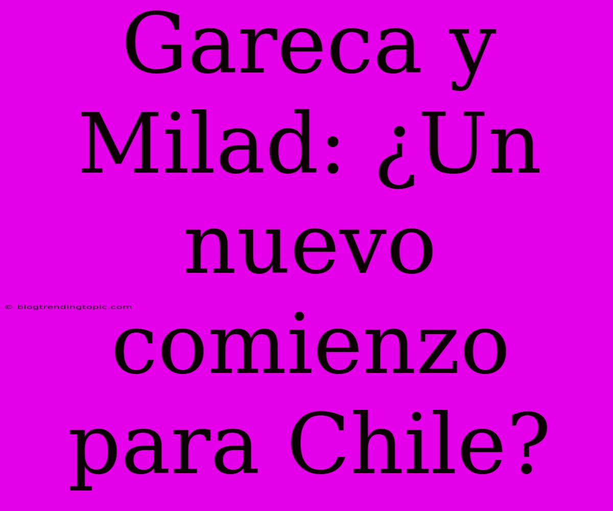 Gareca Y Milad: ¿Un Nuevo Comienzo Para Chile?