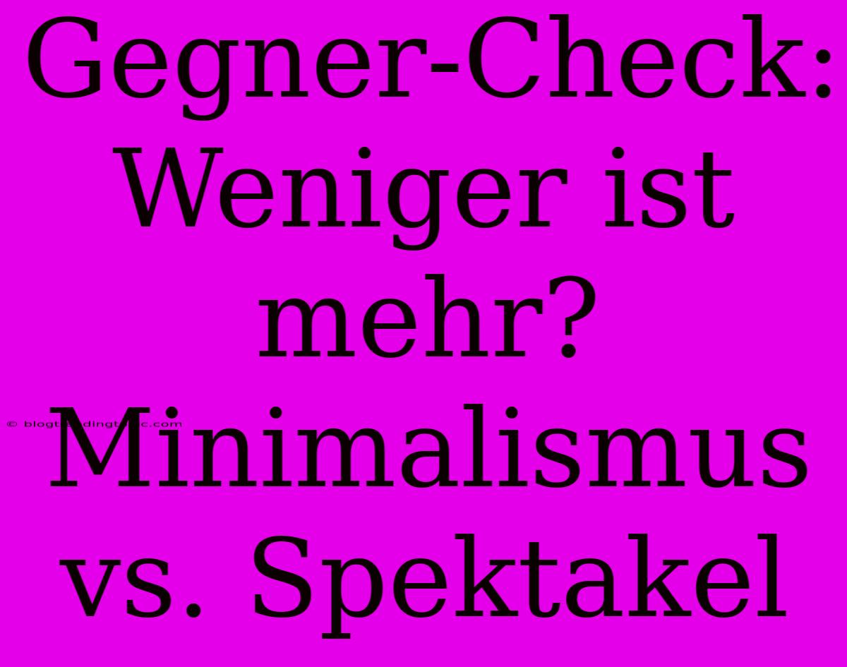 Gegner-Check: Weniger Ist Mehr? Minimalismus Vs. Spektakel