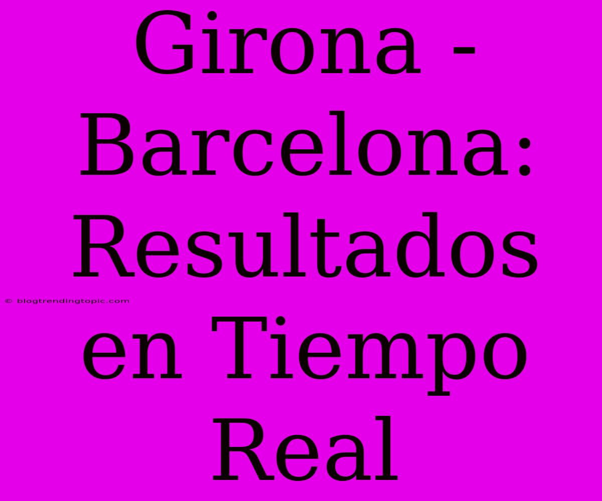 Girona - Barcelona: Resultados En Tiempo Real