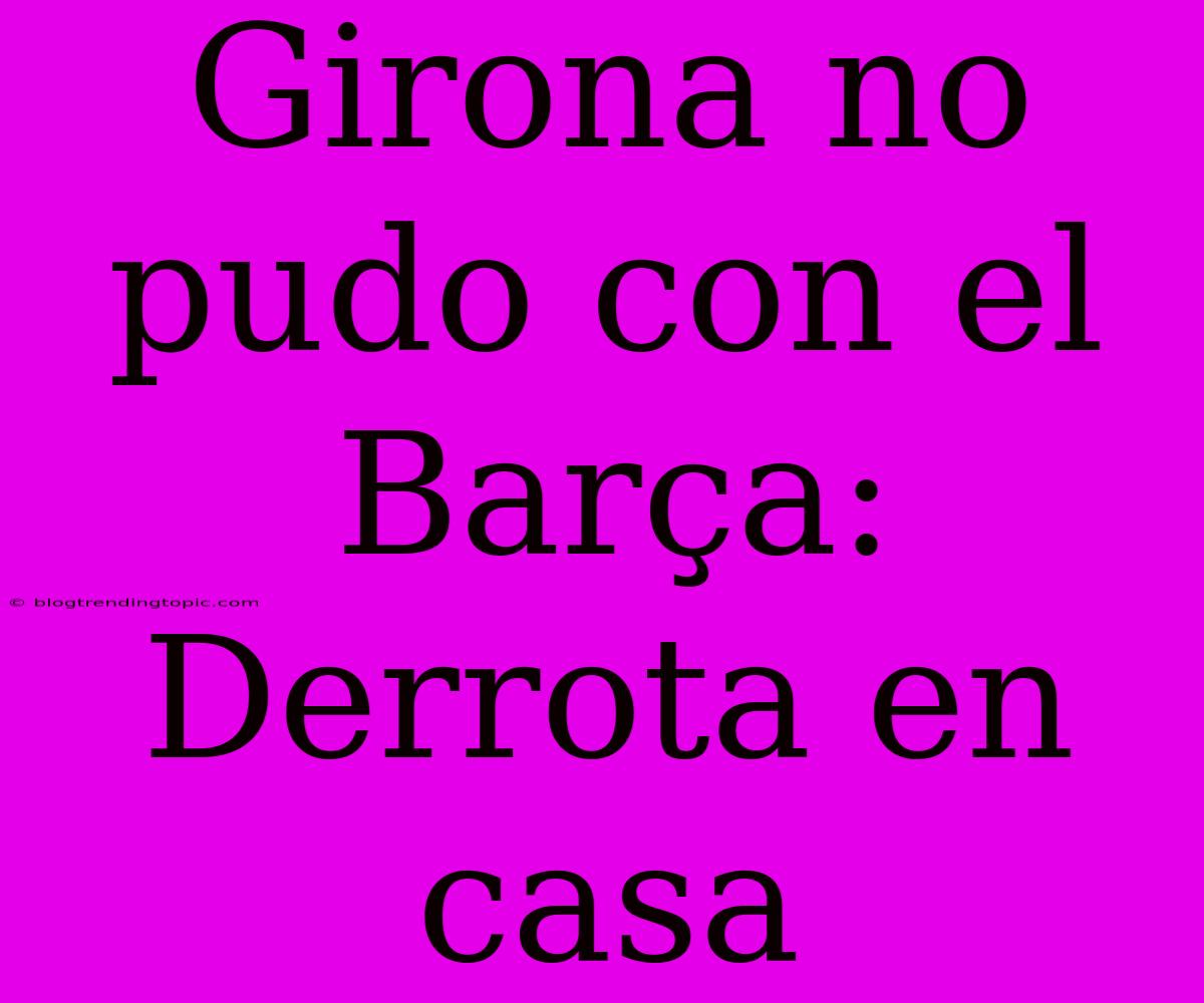 Girona No Pudo Con El Barça: Derrota En Casa