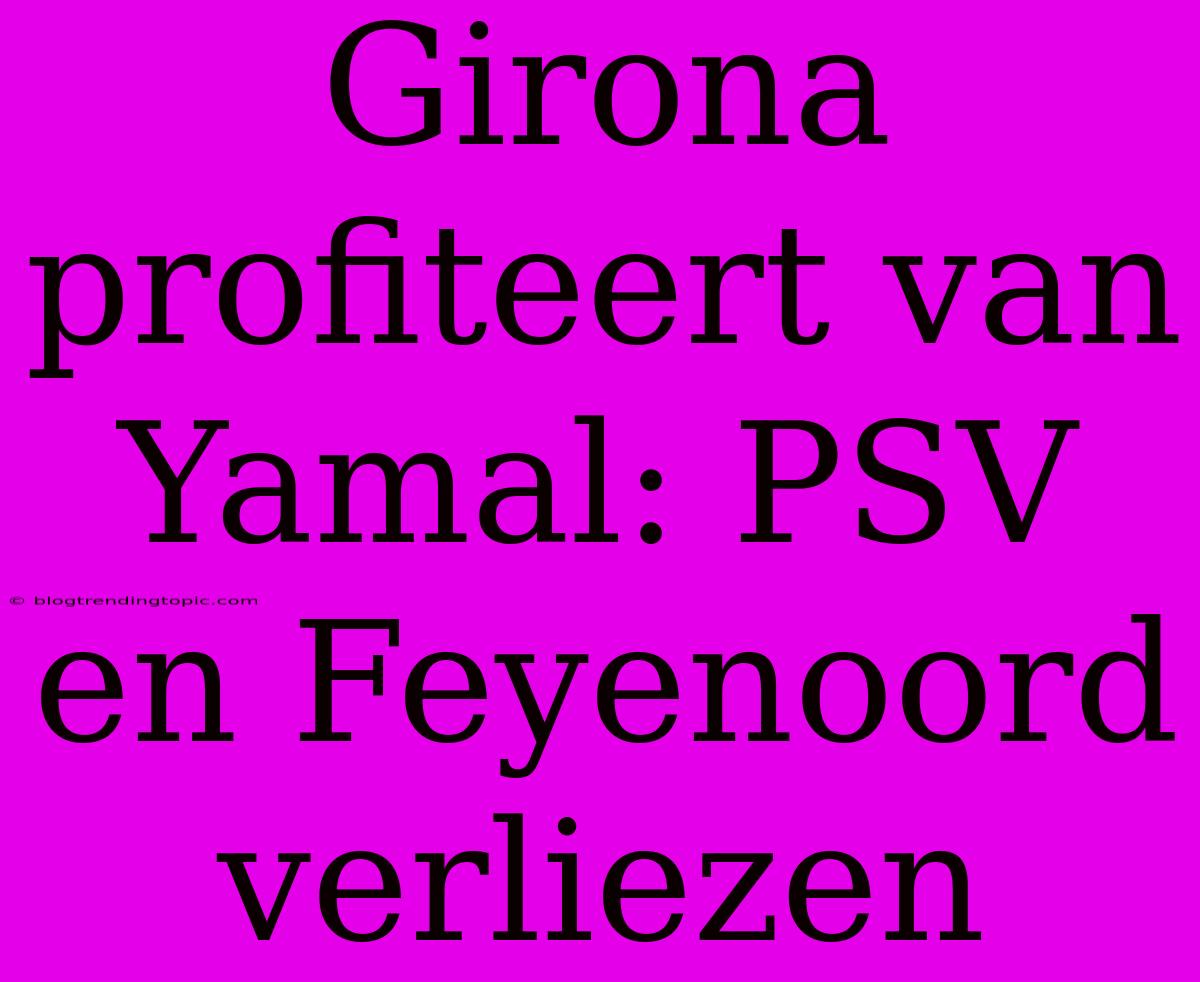 Girona Profiteert Van Yamal: PSV En Feyenoord Verliezen