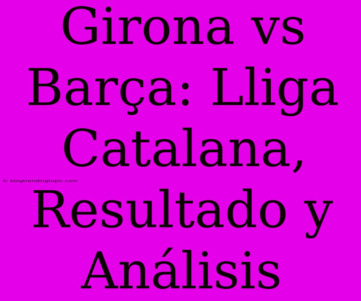 Girona Vs Barça: Lliga Catalana, Resultado Y Análisis