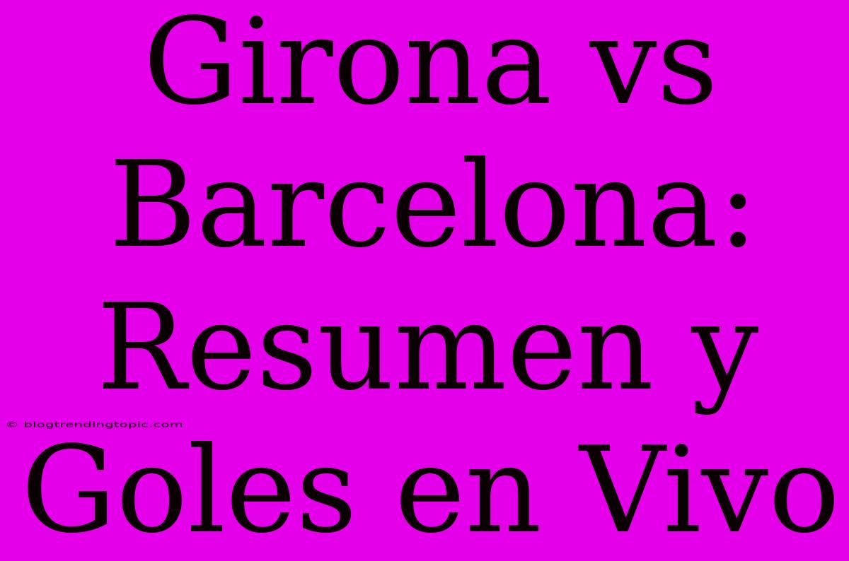 Girona Vs Barcelona: Resumen Y Goles En Vivo