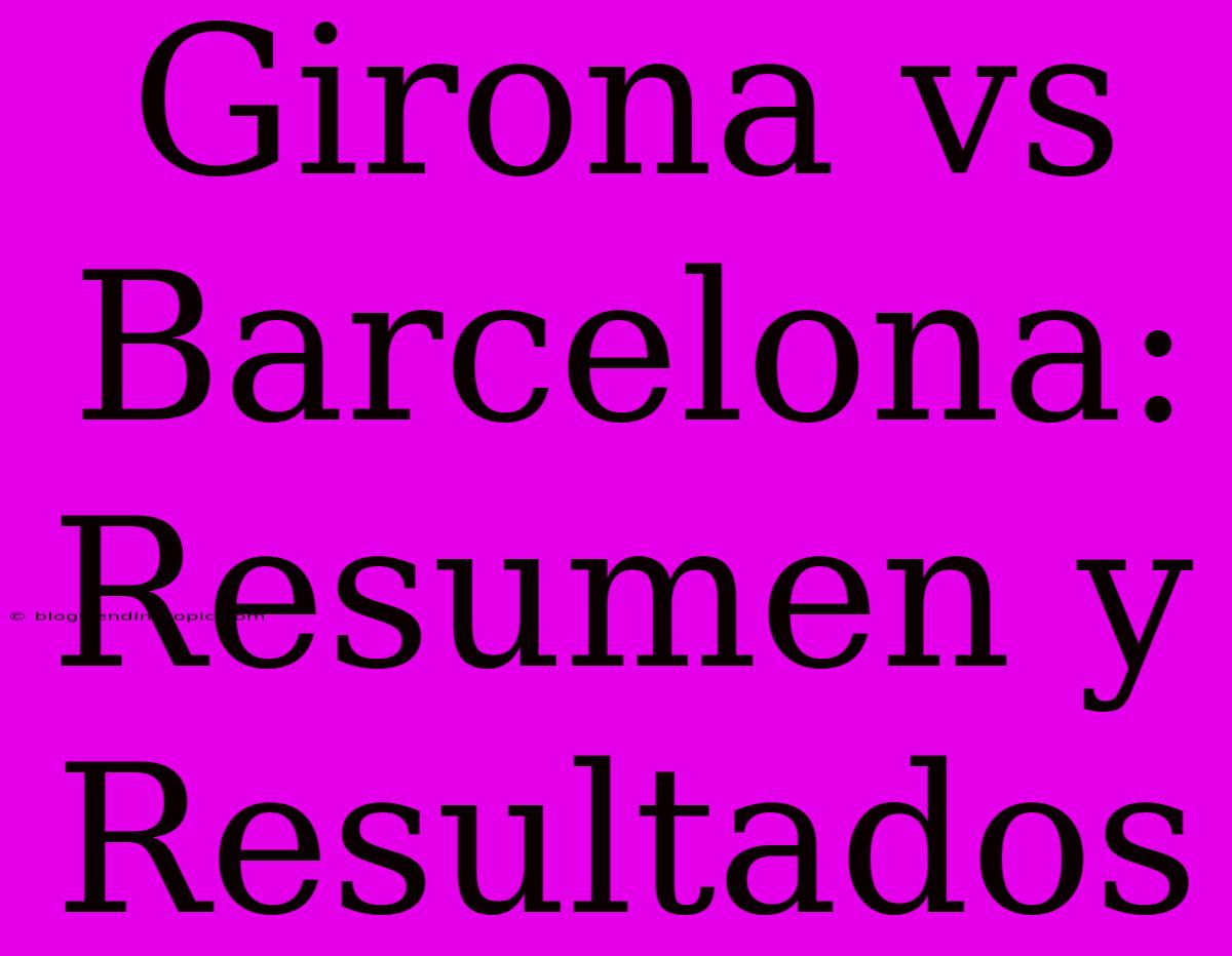 Girona Vs Barcelona: Resumen Y Resultados