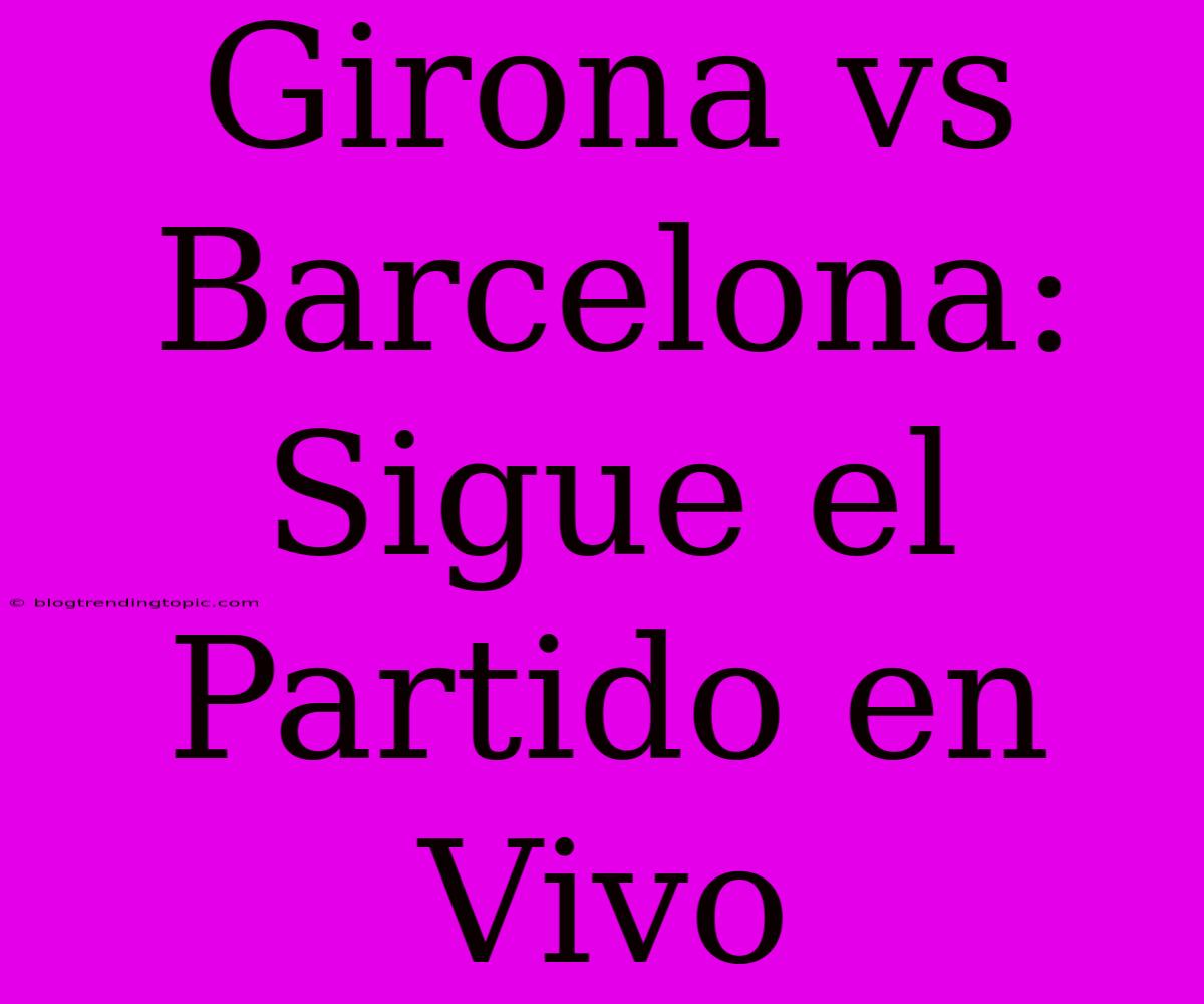 Girona Vs Barcelona: Sigue El Partido En Vivo