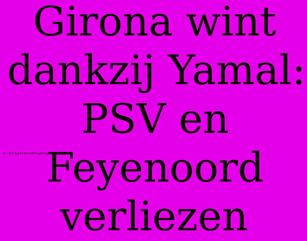 Girona Wint Dankzij Yamal: PSV En Feyenoord Verliezen