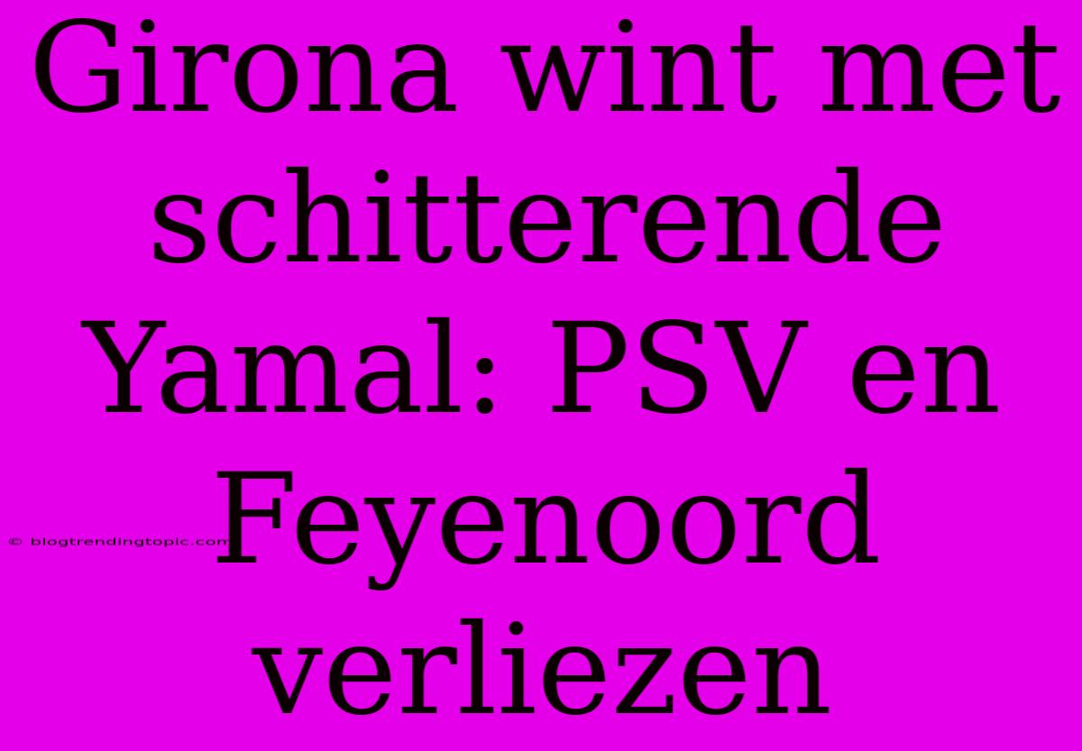 Girona Wint Met Schitterende Yamal: PSV En Feyenoord Verliezen