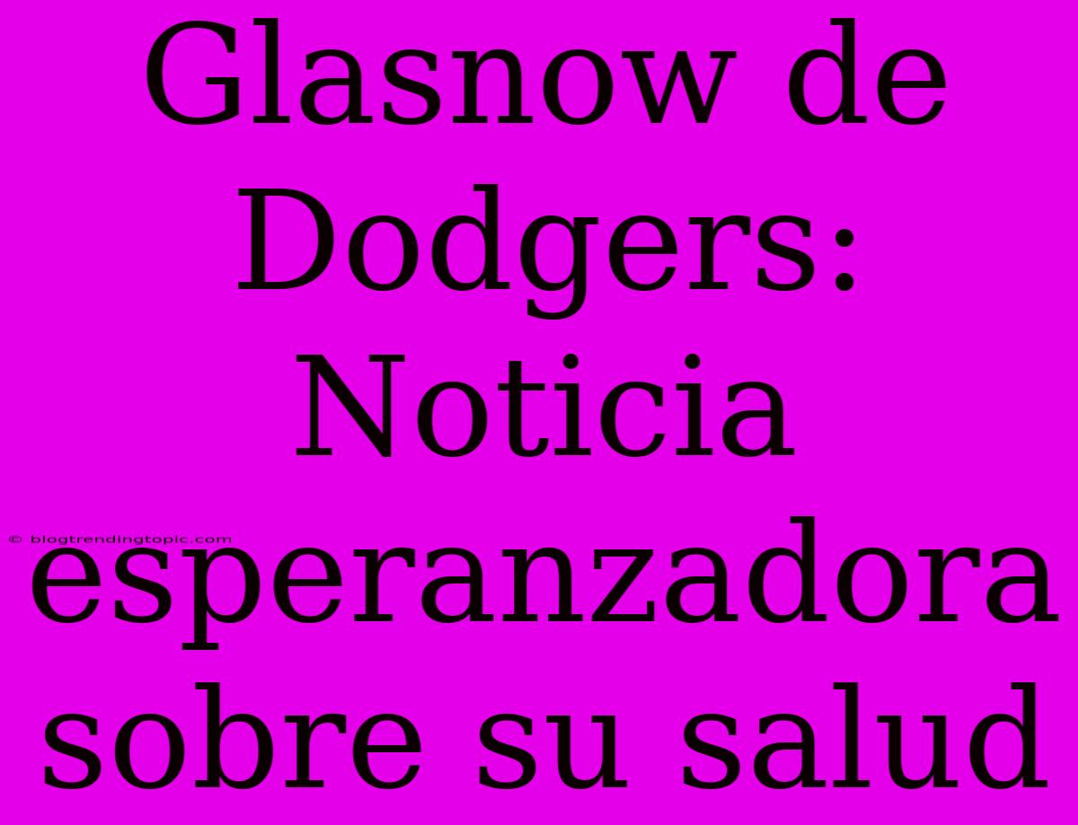 Glasnow De Dodgers: Noticia Esperanzadora Sobre Su Salud