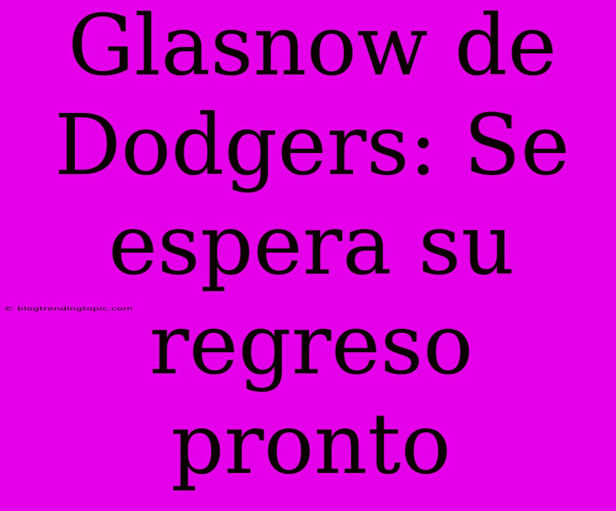 Glasnow De Dodgers: Se Espera Su Regreso Pronto