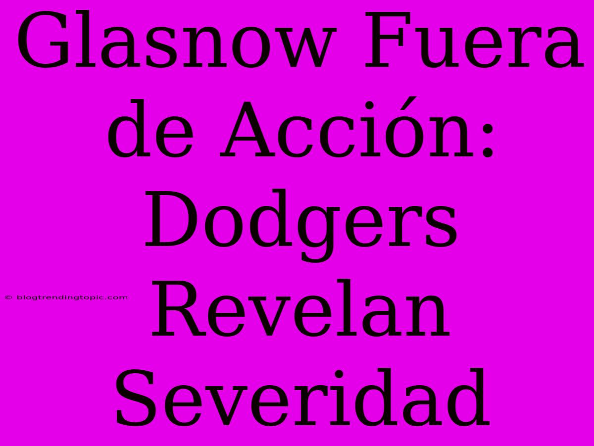 Glasnow Fuera De Acción: Dodgers Revelan Severidad