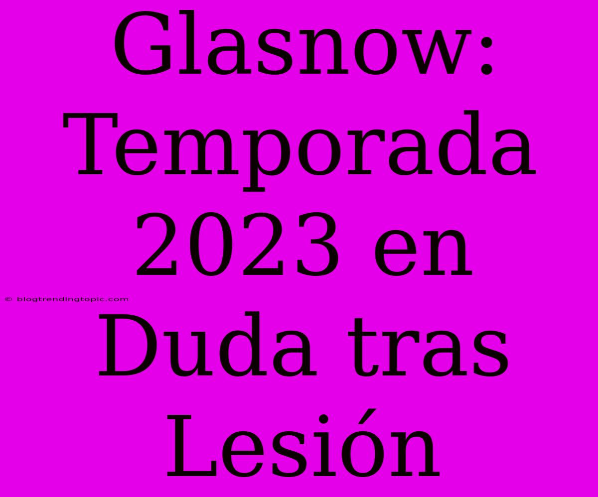 Glasnow: Temporada 2023 En Duda Tras Lesión