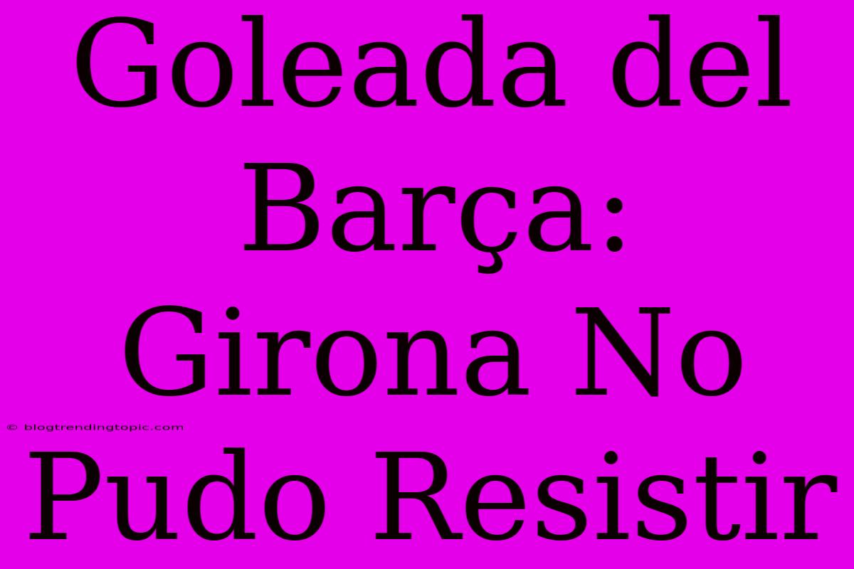 Goleada Del Barça: Girona No Pudo Resistir