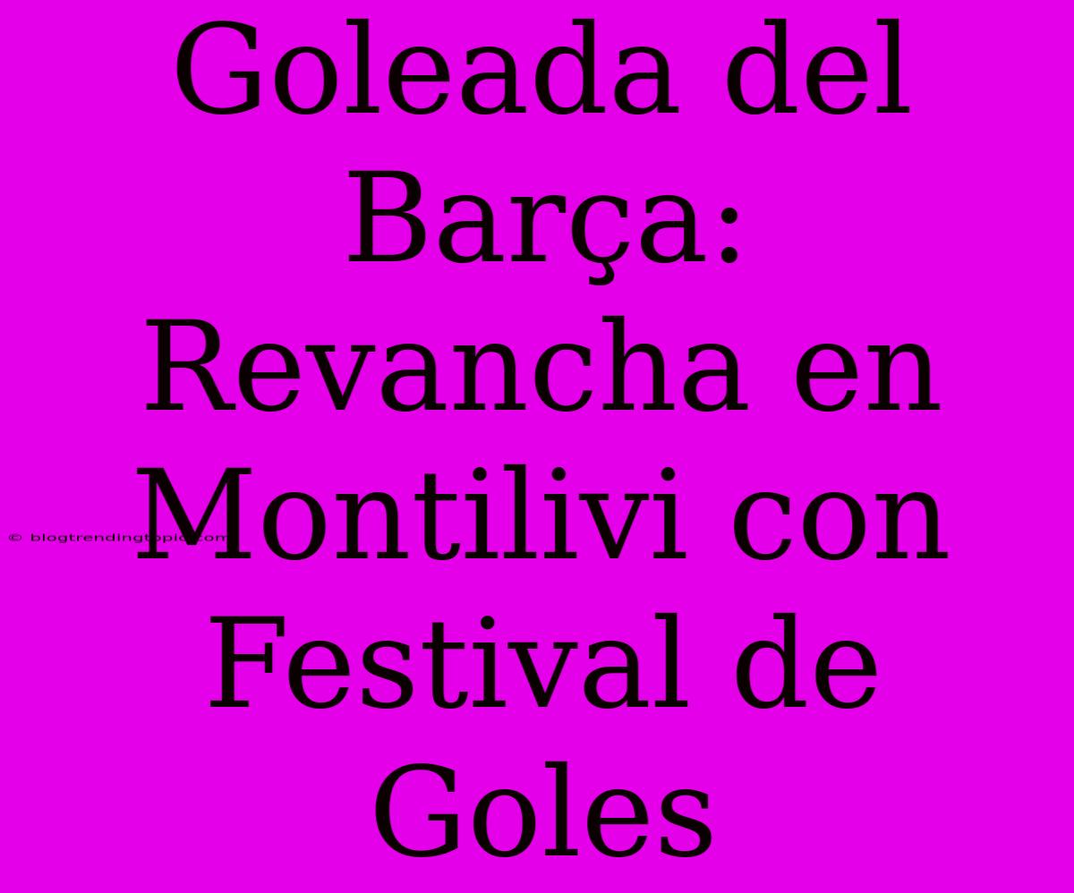 Goleada Del Barça: Revancha En Montilivi Con Festival De Goles