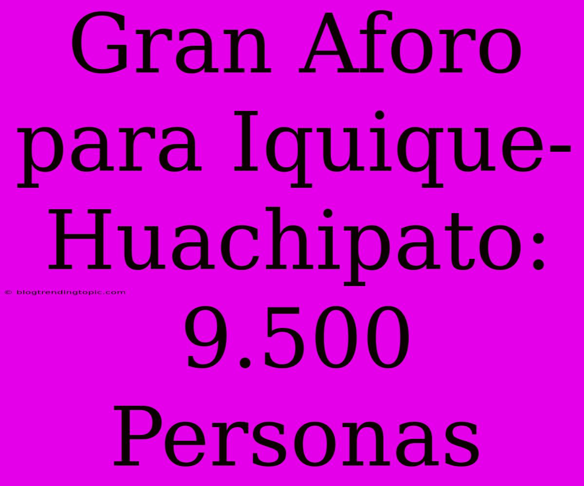 Gran Aforo Para Iquique-Huachipato: 9.500 Personas