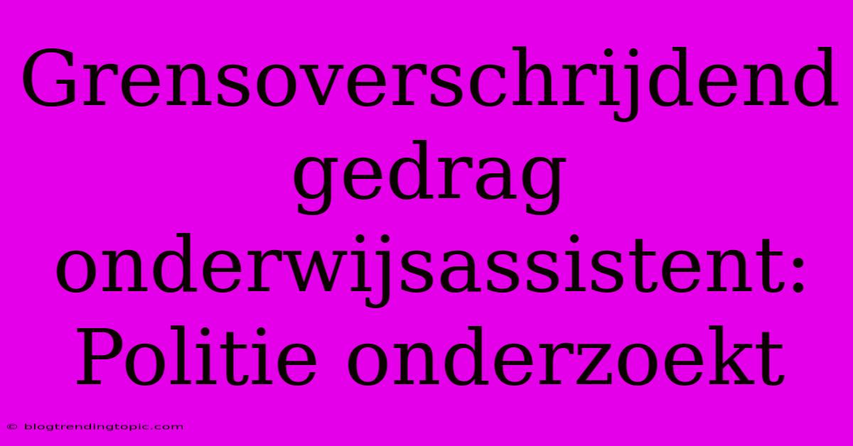 Grensoverschrijdend Gedrag Onderwijsassistent: Politie Onderzoekt