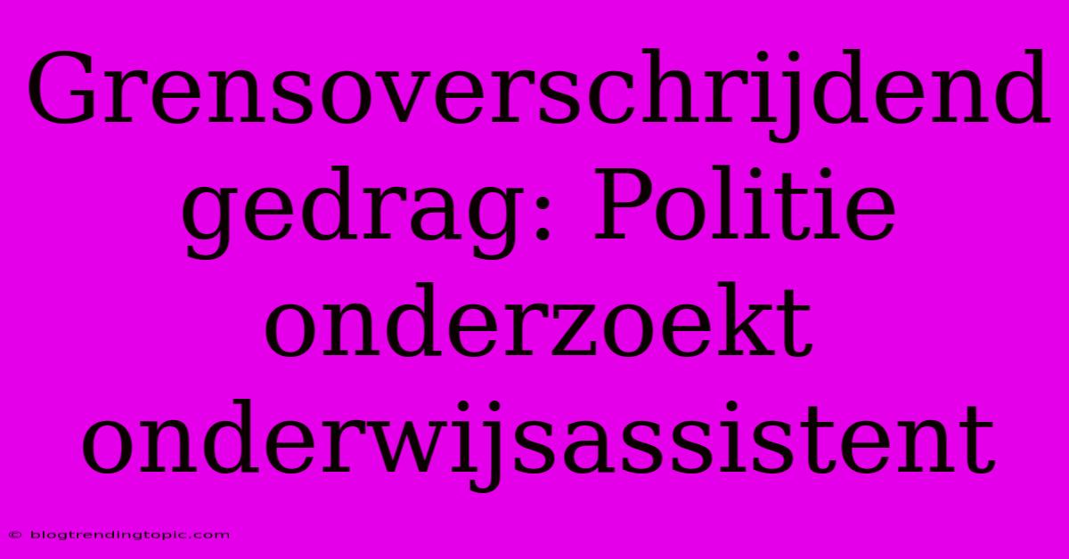 Grensoverschrijdend Gedrag: Politie Onderzoekt Onderwijsassistent