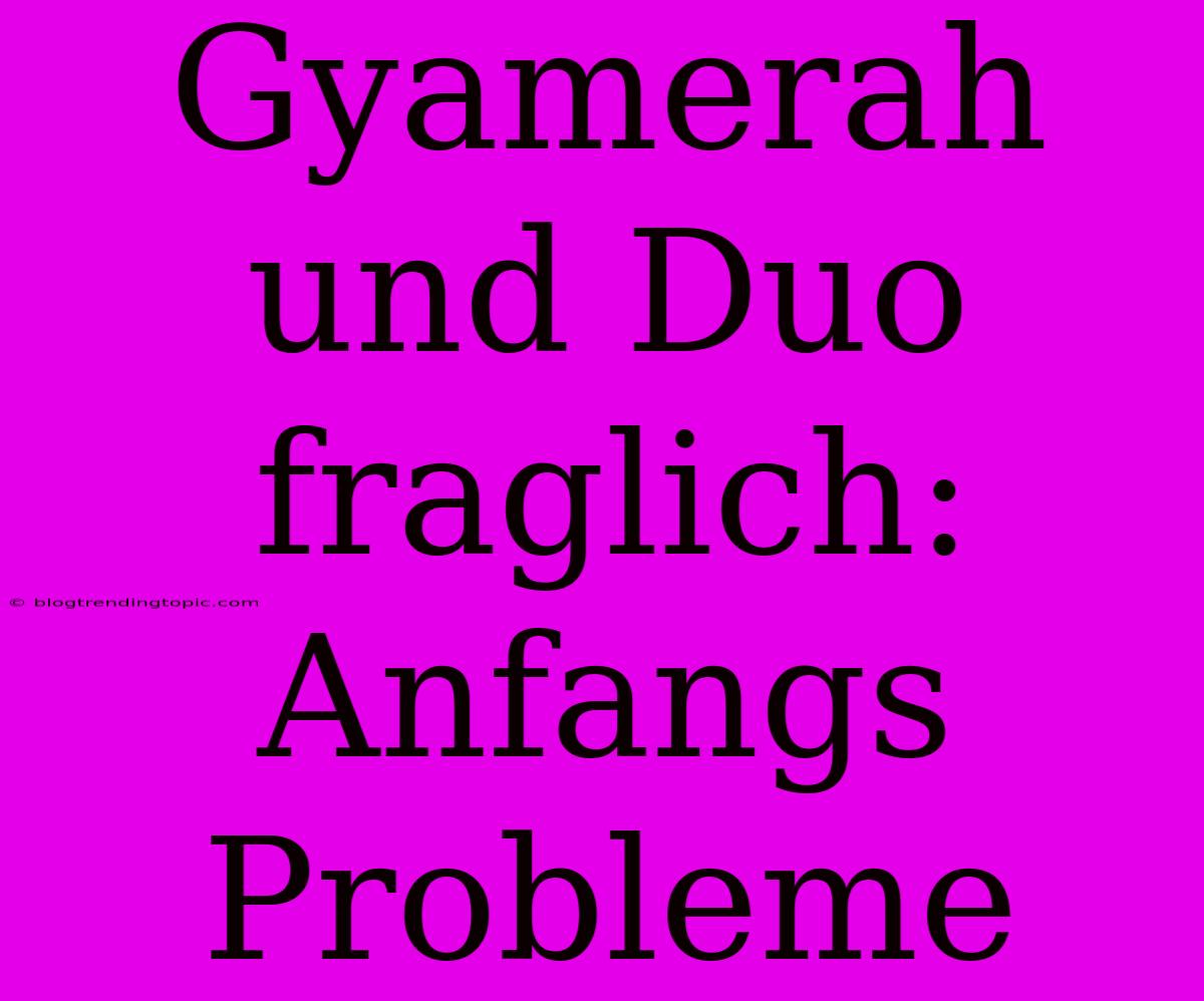 Gyamerah Und Duo Fraglich: Anfangs Probleme