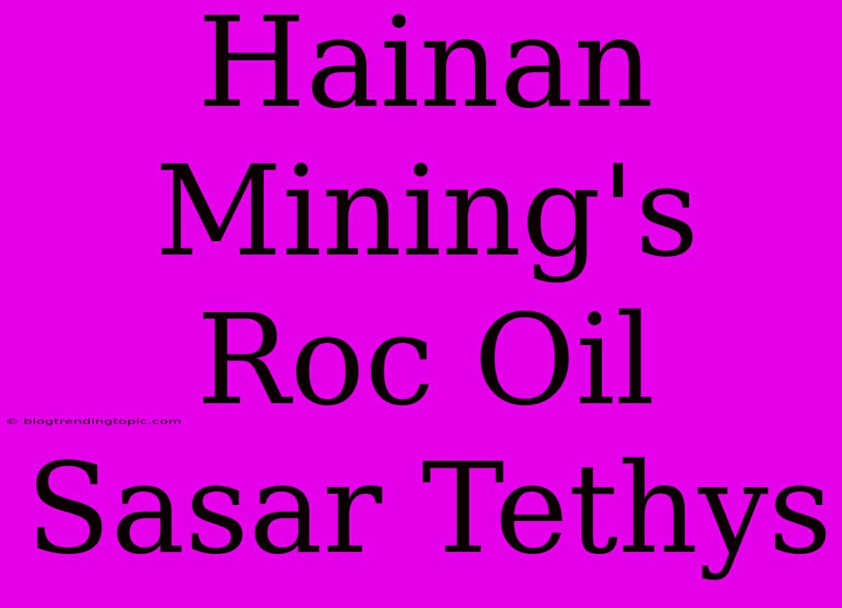 Hainan Mining's Roc Oil Sasar Tethys