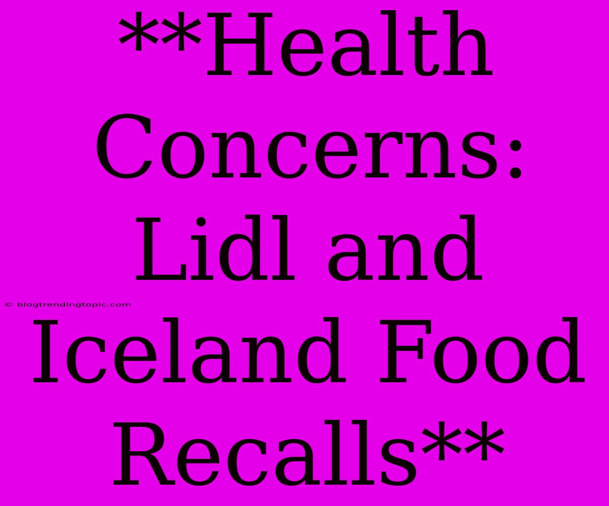 **Health Concerns: Lidl And Iceland Food Recalls**