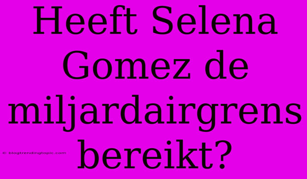 Heeft Selena Gomez De Miljardairgrens Bereikt?