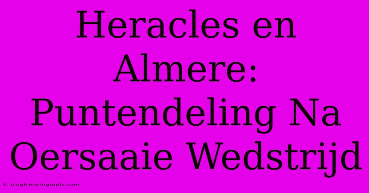 Heracles En Almere: Puntendeling Na Oersaaie Wedstrijd