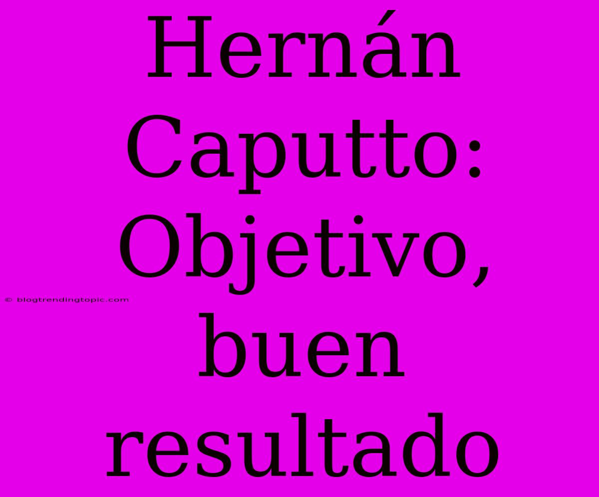 Hernán Caputto: Objetivo, Buen Resultado