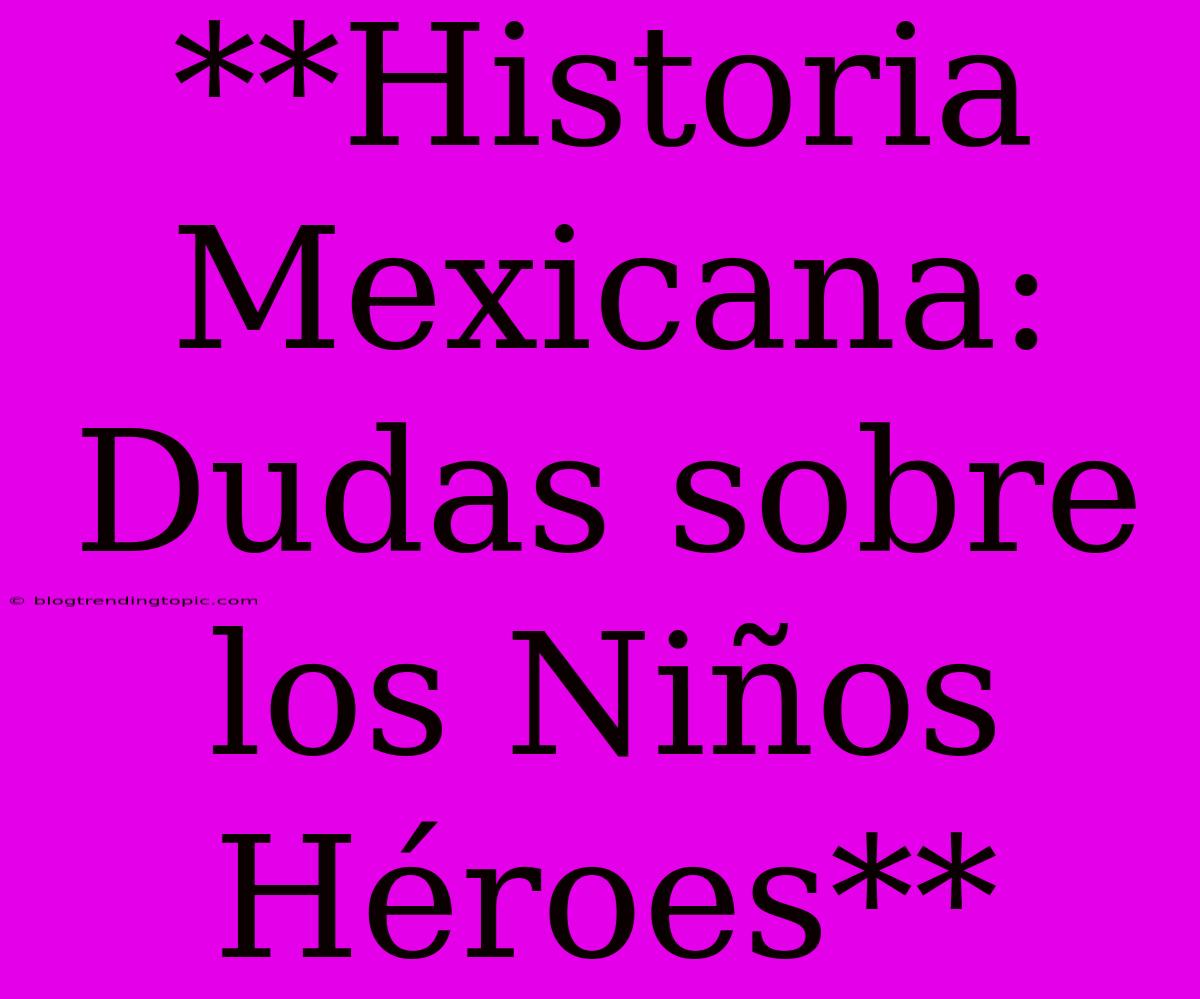 **Historia Mexicana: Dudas Sobre Los Niños Héroes**