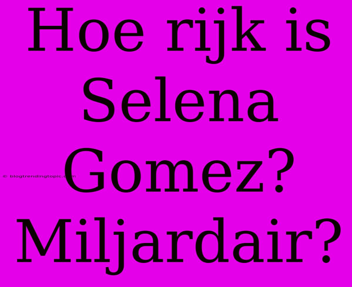 Hoe Rijk Is Selena Gomez? Miljardair?