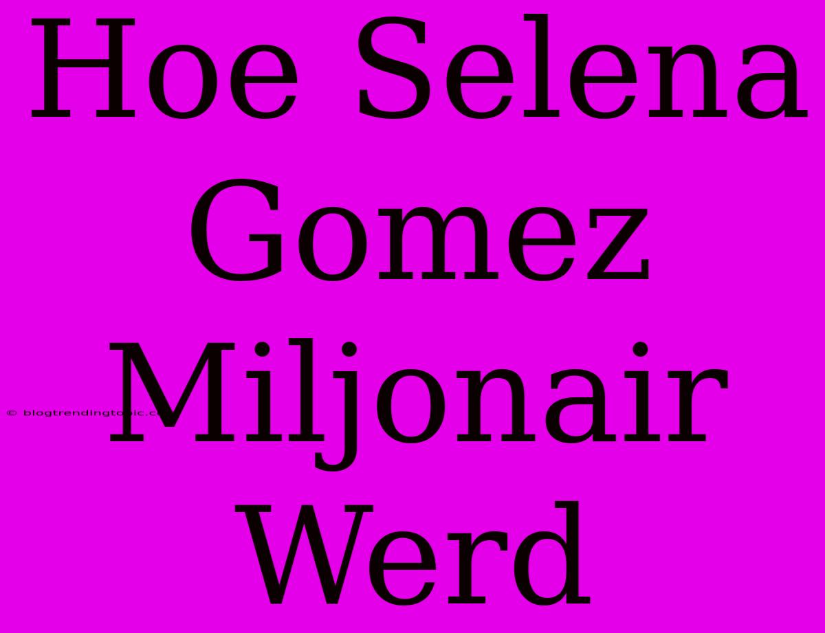 Hoe Selena Gomez Miljonair Werd