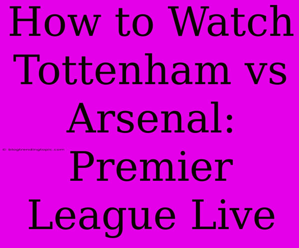 How To Watch Tottenham Vs Arsenal: Premier League Live