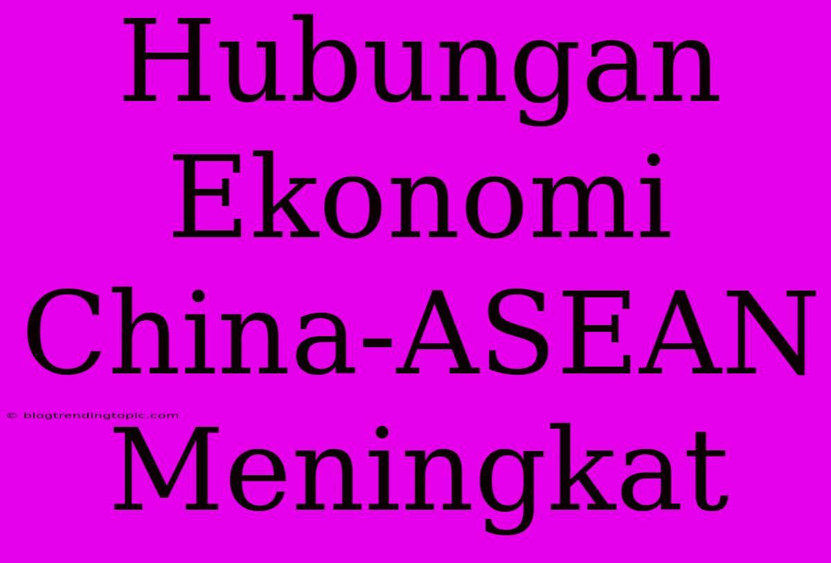 Hubungan Ekonomi China-ASEAN Meningkat