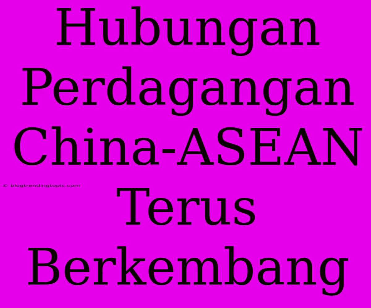 Hubungan Perdagangan China-ASEAN Terus Berkembang