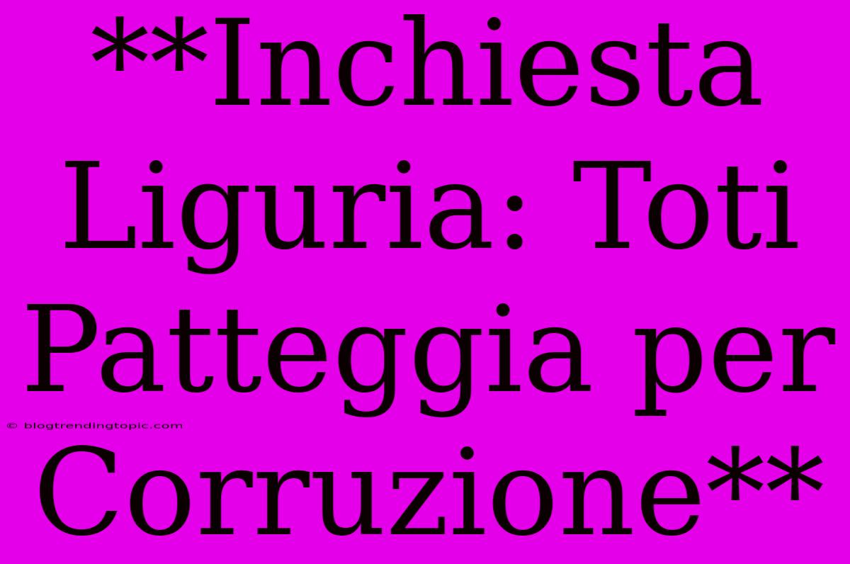 **Inchiesta Liguria: Toti Patteggia Per Corruzione**