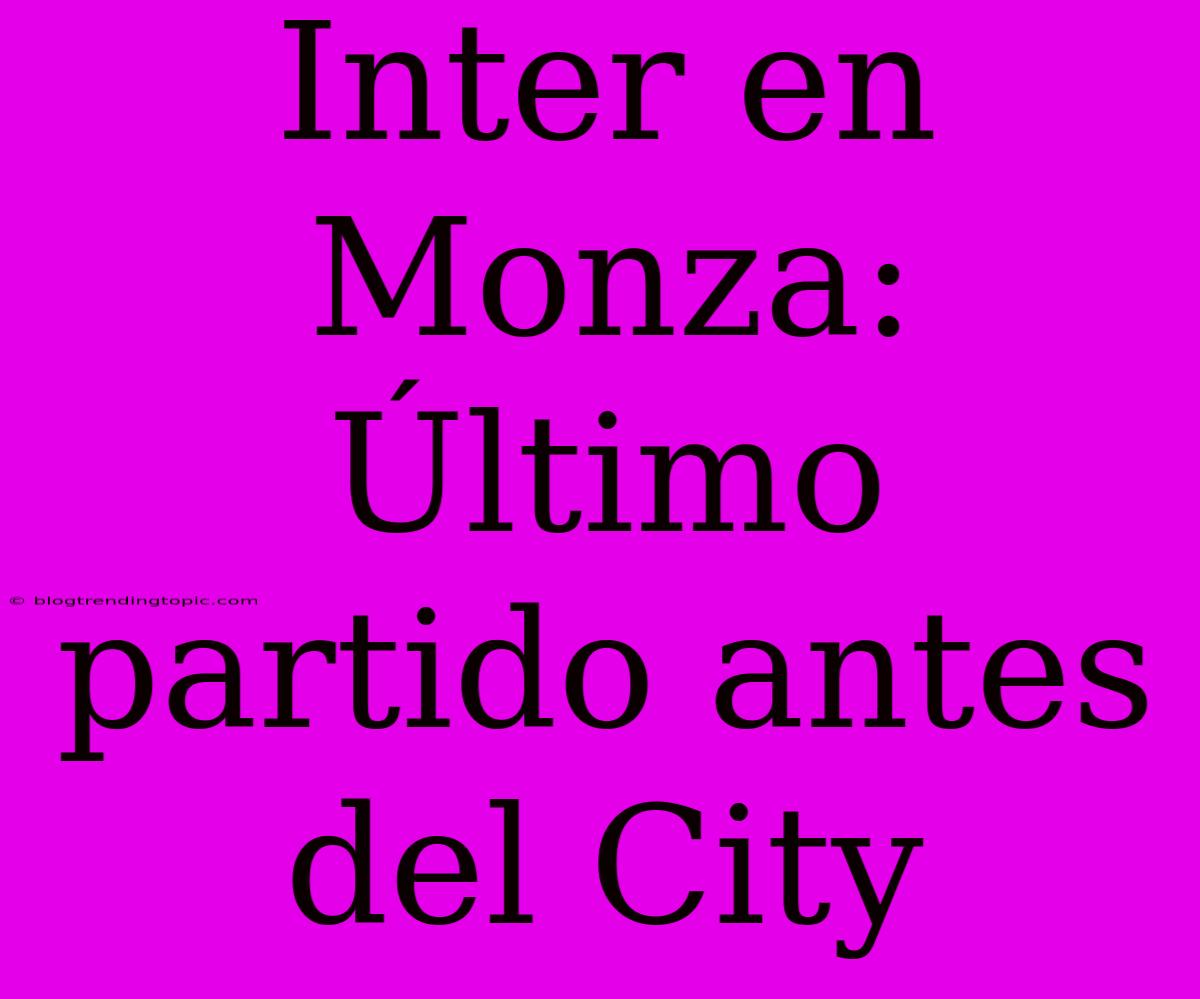 Inter En Monza: Último Partido Antes Del City