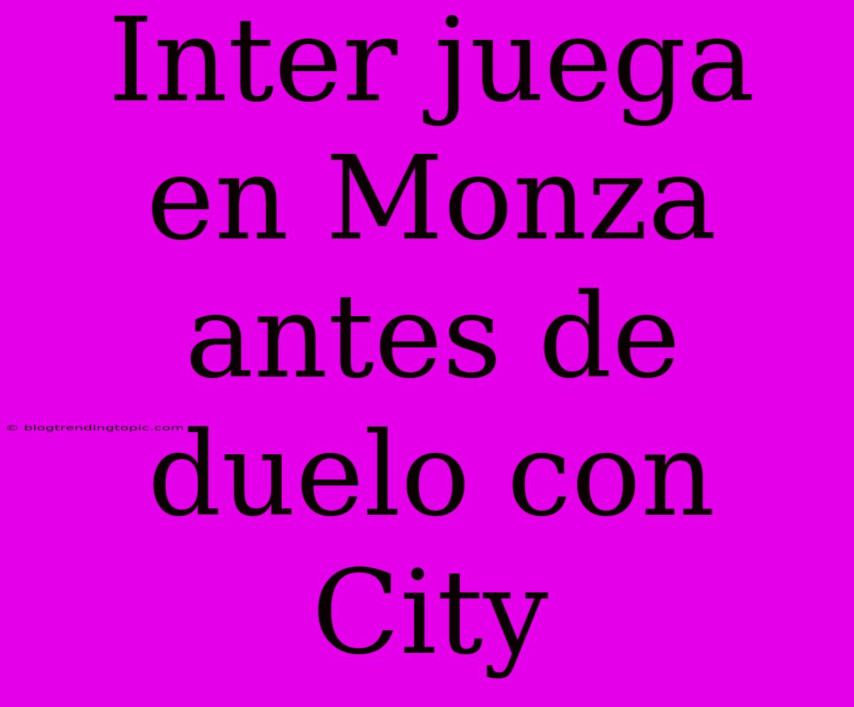 Inter Juega En Monza Antes De Duelo Con City