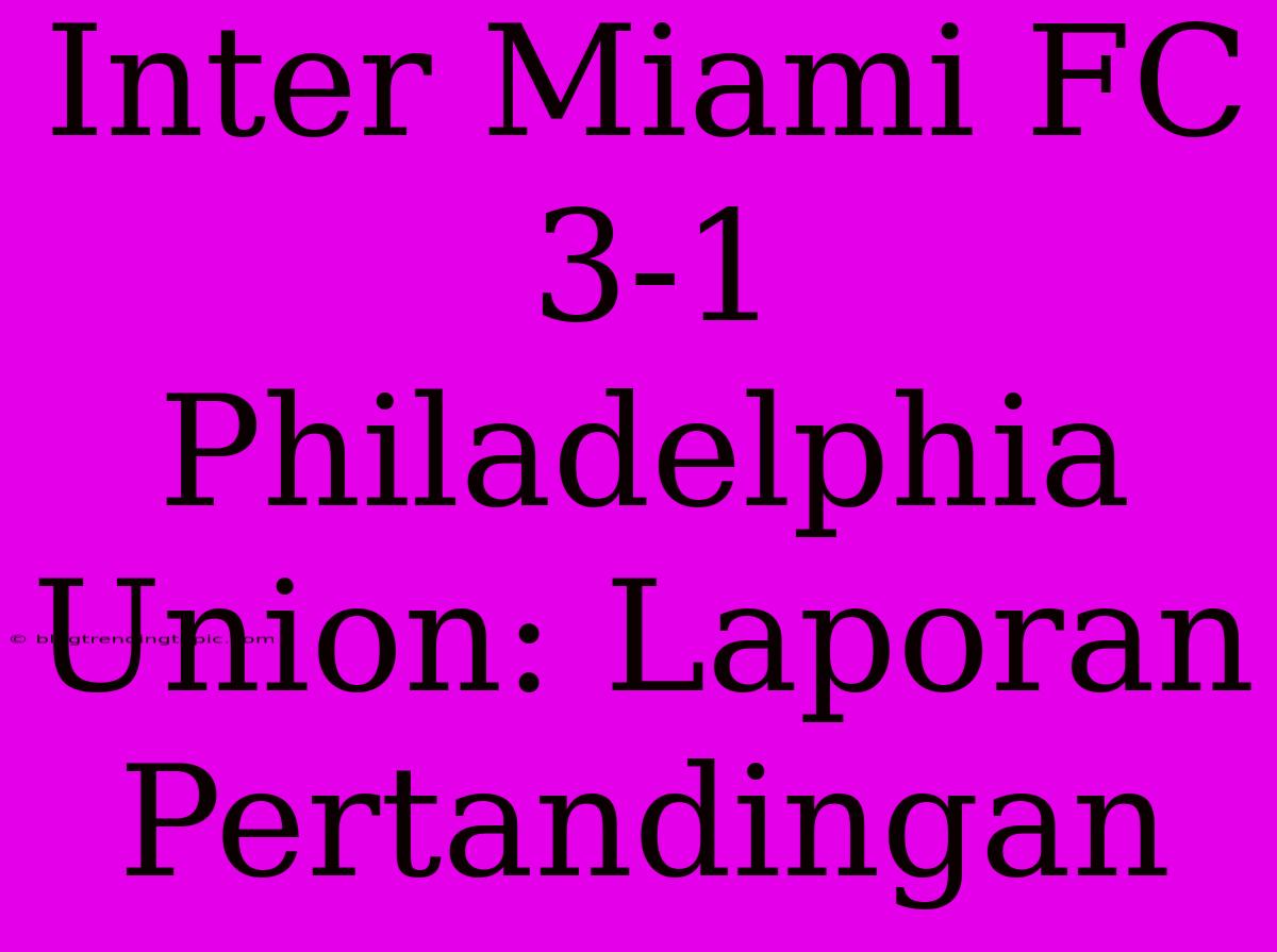 Inter Miami FC 3-1 Philadelphia Union: Laporan Pertandingan