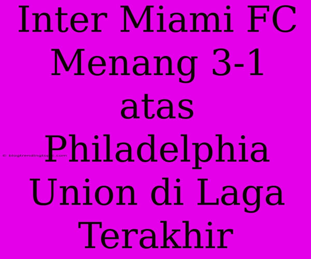 Inter Miami FC Menang 3-1 Atas Philadelphia Union Di Laga Terakhir