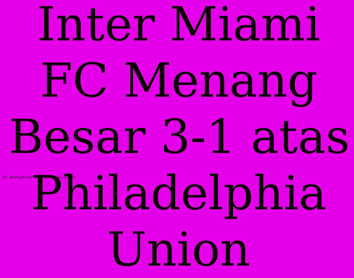 Inter Miami FC Menang Besar 3-1 Atas Philadelphia Union