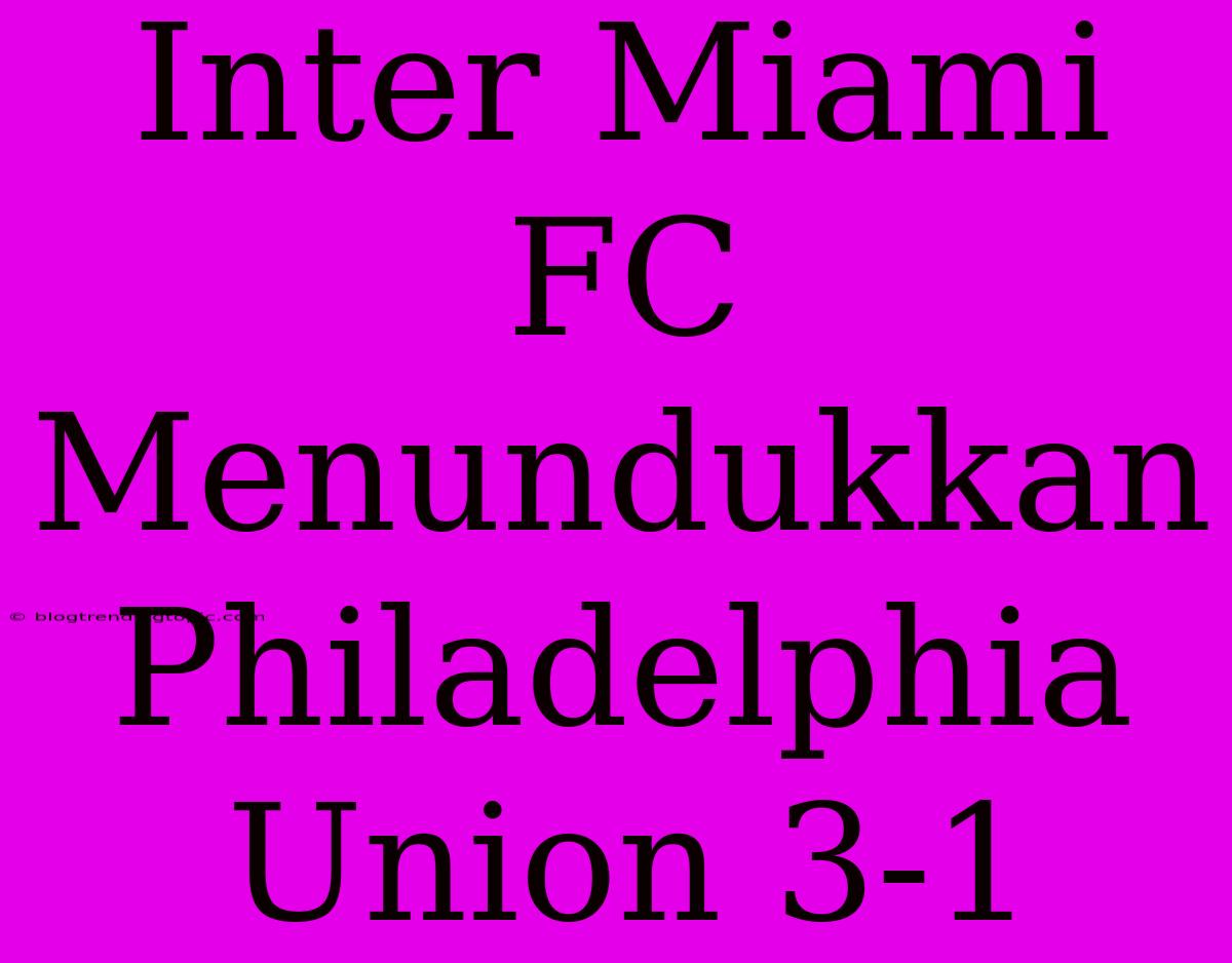 Inter Miami FC Menundukkan Philadelphia Union 3-1