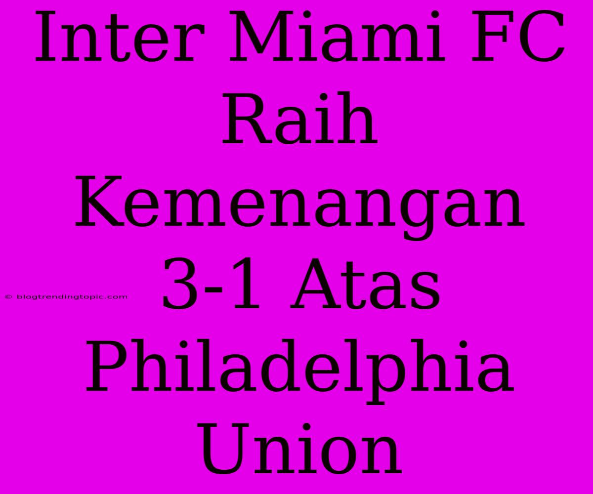 Inter Miami FC Raih Kemenangan 3-1 Atas Philadelphia Union